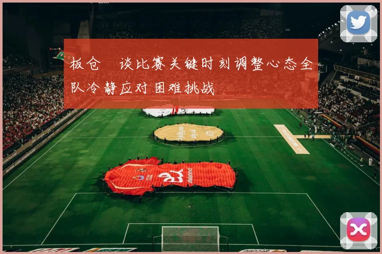 板仓滉谈比赛关键时刻调整心态全队冷静应对困难挑战