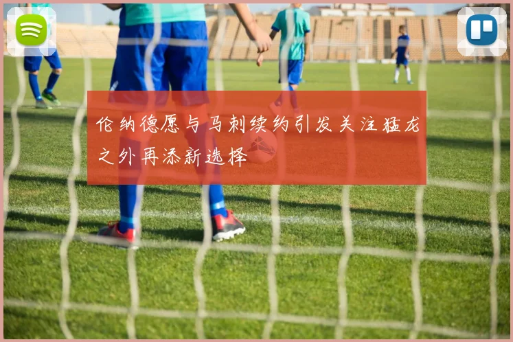 伦纳德愿与马刺续约引发关注猛龙之外再添新选择