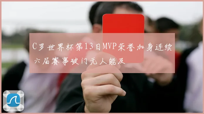 C罗世界杯第13日MVP荣誉加身连续六届赛事破门无人能及